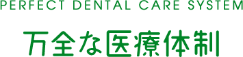 PERFECT DENTAL CARE SYSTEM 万全な医療体制