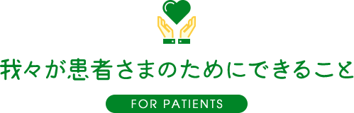 我々が患者さまのためにできること FOR PATIENTS