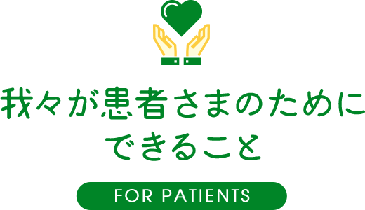 我々が患者さまのためにできること FOR PATIENTS