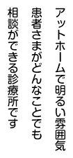 アットホームで明るい雰囲気患者さまがどんなことでも相談ができる診療所です