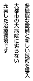 多機能な設備と新しい技術を導入 大都市の大病院に劣らない充実した治療環境です