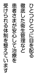 ひとつひとつに目を配る徹C底した衛生管理など患者さまが安心して治療を受けられる体制を整えています