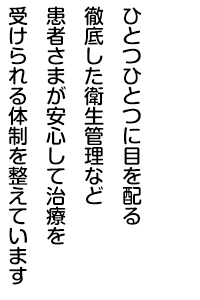 ひとつひとつに目を配る徹底した衛生管理など患者さまが安心して治療を受けられる体制を整えています